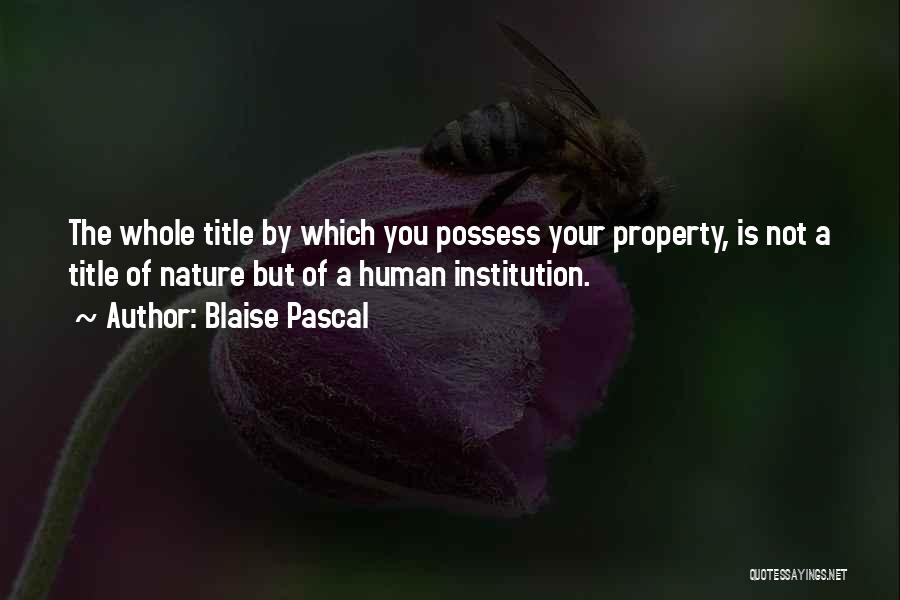 Blaise Pascal Quotes: The Whole Title By Which You Possess Your Property, Is Not A Title Of Nature But Of A Human Institution.