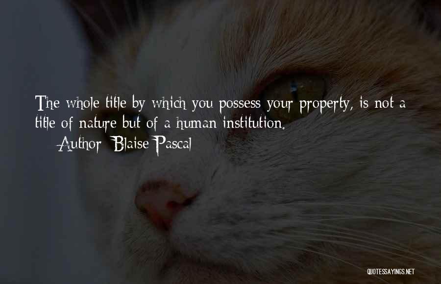 Blaise Pascal Quotes: The Whole Title By Which You Possess Your Property, Is Not A Title Of Nature But Of A Human Institution.