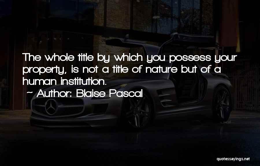 Blaise Pascal Quotes: The Whole Title By Which You Possess Your Property, Is Not A Title Of Nature But Of A Human Institution.