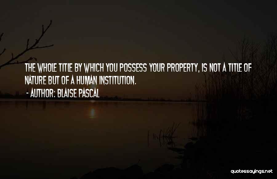 Blaise Pascal Quotes: The Whole Title By Which You Possess Your Property, Is Not A Title Of Nature But Of A Human Institution.