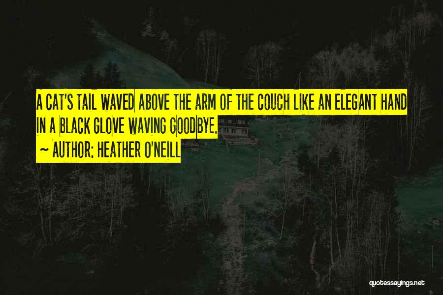 Heather O'Neill Quotes: A Cat's Tail Waved Above The Arm Of The Couch Like An Elegant Hand In A Black Glove Waving Goodbye.