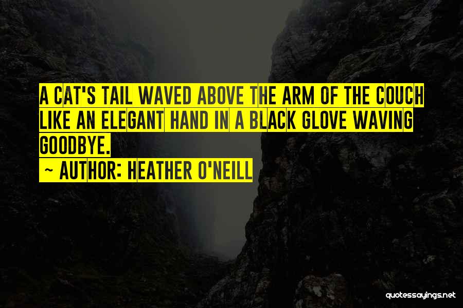 Heather O'Neill Quotes: A Cat's Tail Waved Above The Arm Of The Couch Like An Elegant Hand In A Black Glove Waving Goodbye.