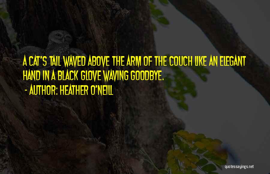 Heather O'Neill Quotes: A Cat's Tail Waved Above The Arm Of The Couch Like An Elegant Hand In A Black Glove Waving Goodbye.