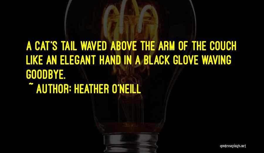 Heather O'Neill Quotes: A Cat's Tail Waved Above The Arm Of The Couch Like An Elegant Hand In A Black Glove Waving Goodbye.