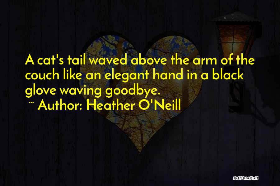 Heather O'Neill Quotes: A Cat's Tail Waved Above The Arm Of The Couch Like An Elegant Hand In A Black Glove Waving Goodbye.