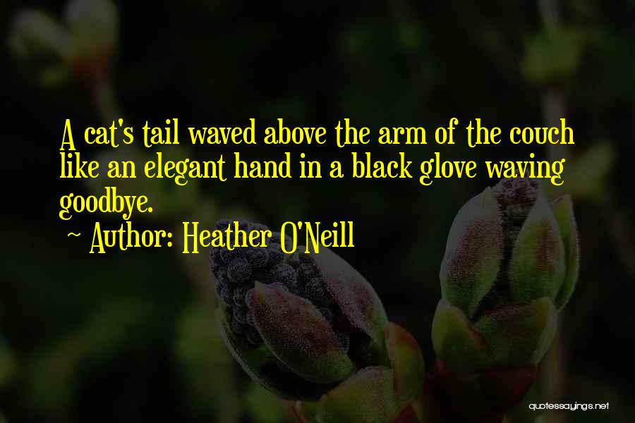 Heather O'Neill Quotes: A Cat's Tail Waved Above The Arm Of The Couch Like An Elegant Hand In A Black Glove Waving Goodbye.