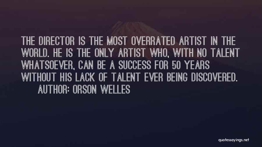 Orson Welles Quotes: The Director Is The Most Overrated Artist In The World. He Is The Only Artist Who, With No Talent Whatsoever,