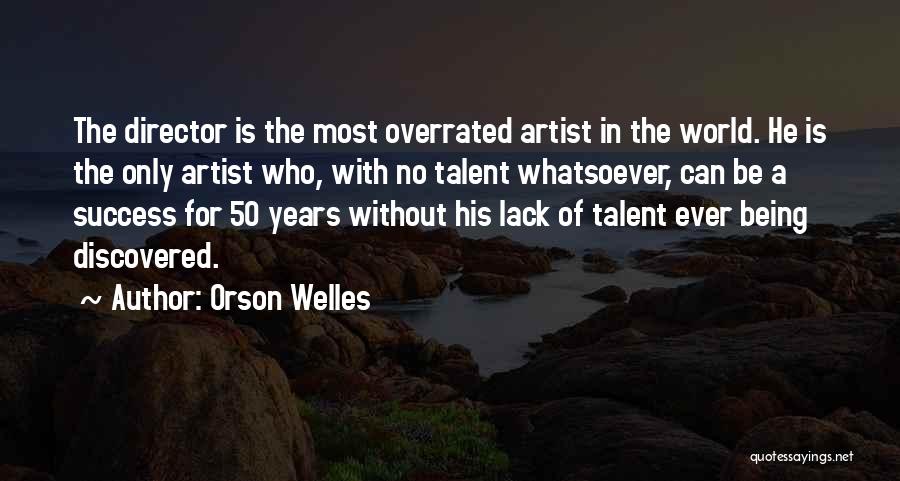 Orson Welles Quotes: The Director Is The Most Overrated Artist In The World. He Is The Only Artist Who, With No Talent Whatsoever,