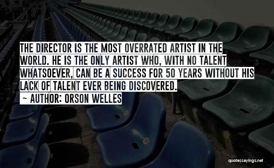 Orson Welles Quotes: The Director Is The Most Overrated Artist In The World. He Is The Only Artist Who, With No Talent Whatsoever,