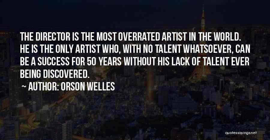 Orson Welles Quotes: The Director Is The Most Overrated Artist In The World. He Is The Only Artist Who, With No Talent Whatsoever,