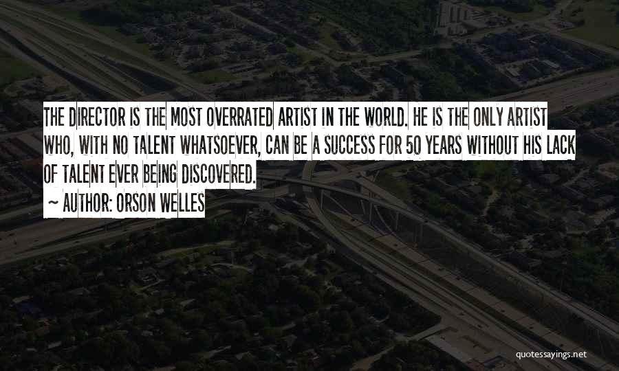 Orson Welles Quotes: The Director Is The Most Overrated Artist In The World. He Is The Only Artist Who, With No Talent Whatsoever,
