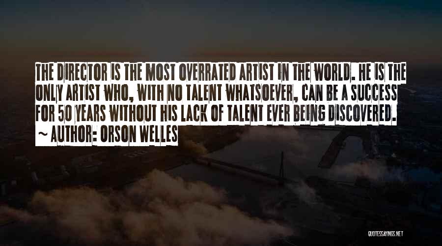 Orson Welles Quotes: The Director Is The Most Overrated Artist In The World. He Is The Only Artist Who, With No Talent Whatsoever,