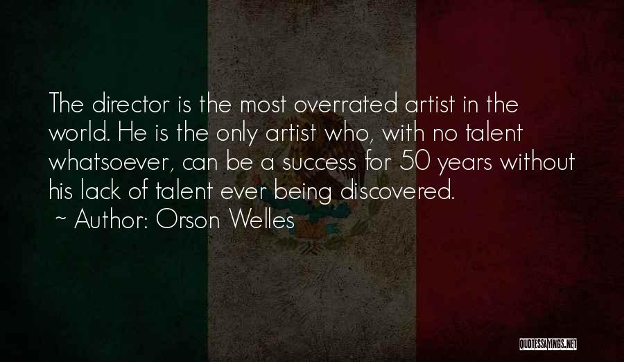 Orson Welles Quotes: The Director Is The Most Overrated Artist In The World. He Is The Only Artist Who, With No Talent Whatsoever,