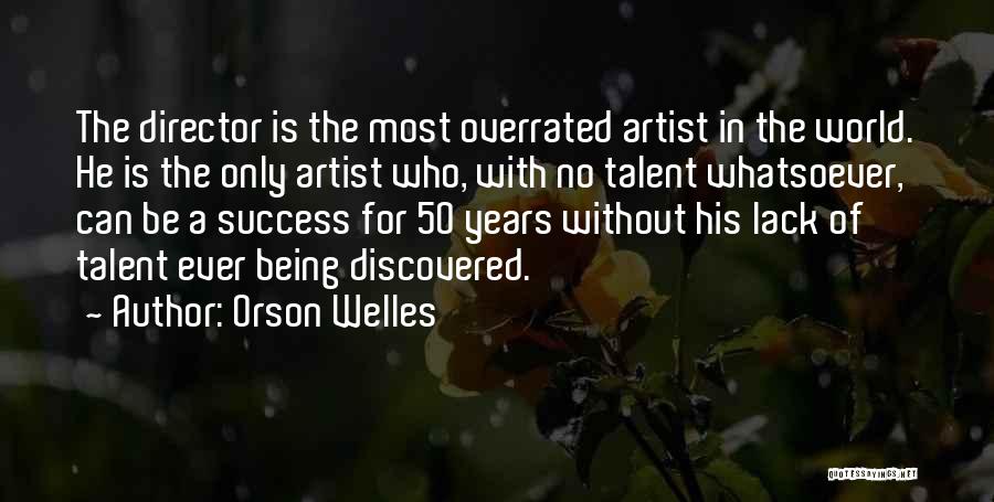 Orson Welles Quotes: The Director Is The Most Overrated Artist In The World. He Is The Only Artist Who, With No Talent Whatsoever,