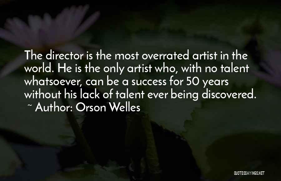 Orson Welles Quotes: The Director Is The Most Overrated Artist In The World. He Is The Only Artist Who, With No Talent Whatsoever,