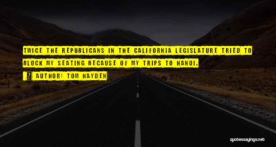 Tom Hayden Quotes: Twice The Republicans In The California Legislature Tried To Block My Seating Because Of My Trips To Hanoi.