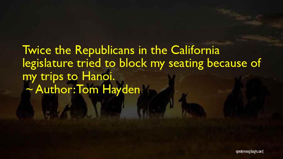 Tom Hayden Quotes: Twice The Republicans In The California Legislature Tried To Block My Seating Because Of My Trips To Hanoi.