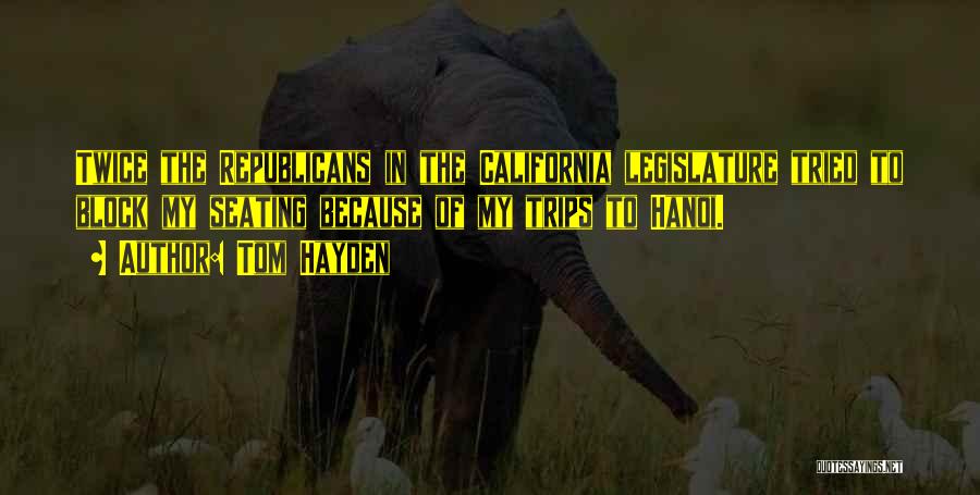 Tom Hayden Quotes: Twice The Republicans In The California Legislature Tried To Block My Seating Because Of My Trips To Hanoi.