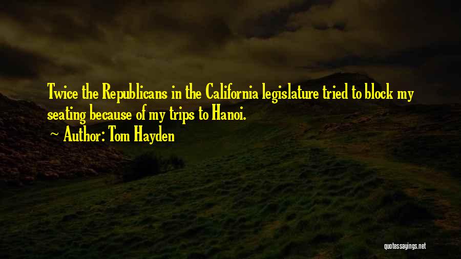 Tom Hayden Quotes: Twice The Republicans In The California Legislature Tried To Block My Seating Because Of My Trips To Hanoi.