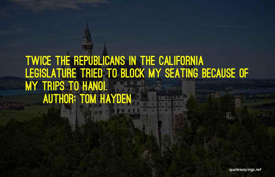 Tom Hayden Quotes: Twice The Republicans In The California Legislature Tried To Block My Seating Because Of My Trips To Hanoi.