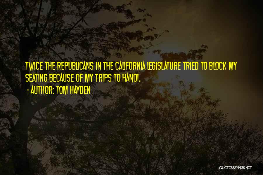 Tom Hayden Quotes: Twice The Republicans In The California Legislature Tried To Block My Seating Because Of My Trips To Hanoi.