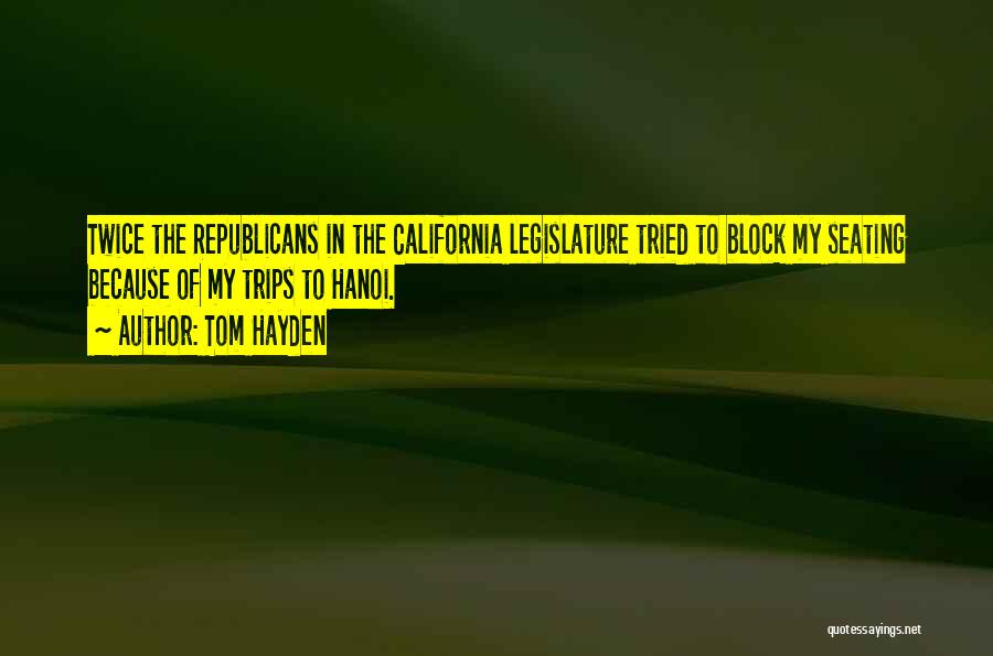 Tom Hayden Quotes: Twice The Republicans In The California Legislature Tried To Block My Seating Because Of My Trips To Hanoi.