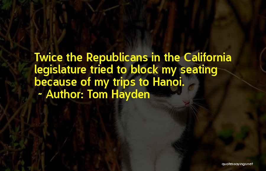 Tom Hayden Quotes: Twice The Republicans In The California Legislature Tried To Block My Seating Because Of My Trips To Hanoi.