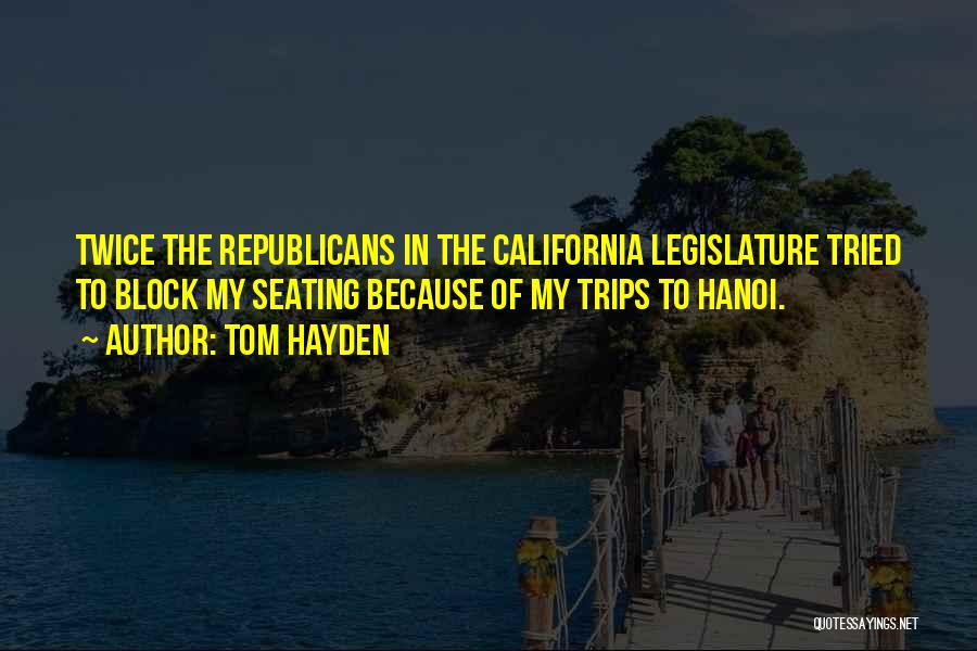 Tom Hayden Quotes: Twice The Republicans In The California Legislature Tried To Block My Seating Because Of My Trips To Hanoi.