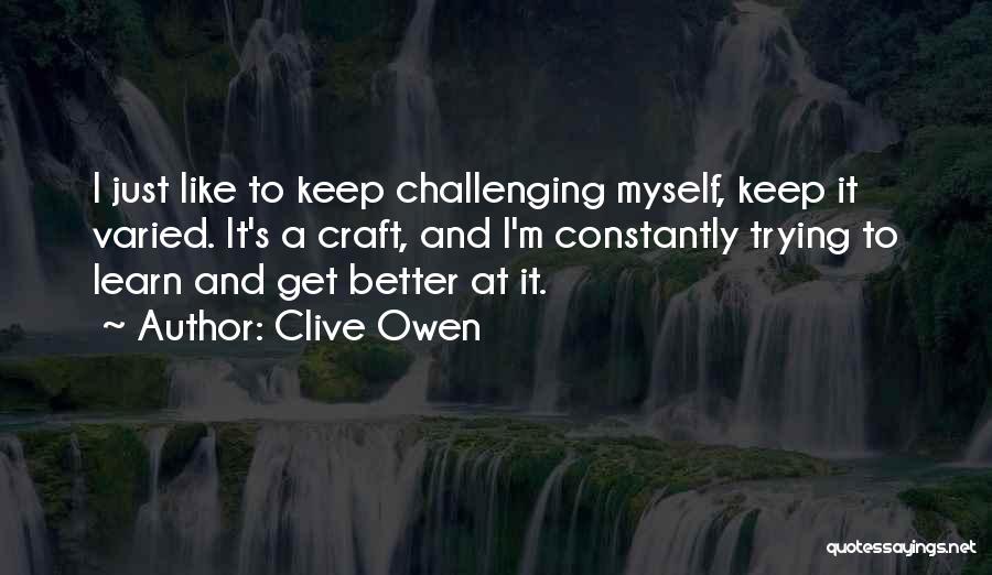 Clive Owen Quotes: I Just Like To Keep Challenging Myself, Keep It Varied. It's A Craft, And I'm Constantly Trying To Learn And