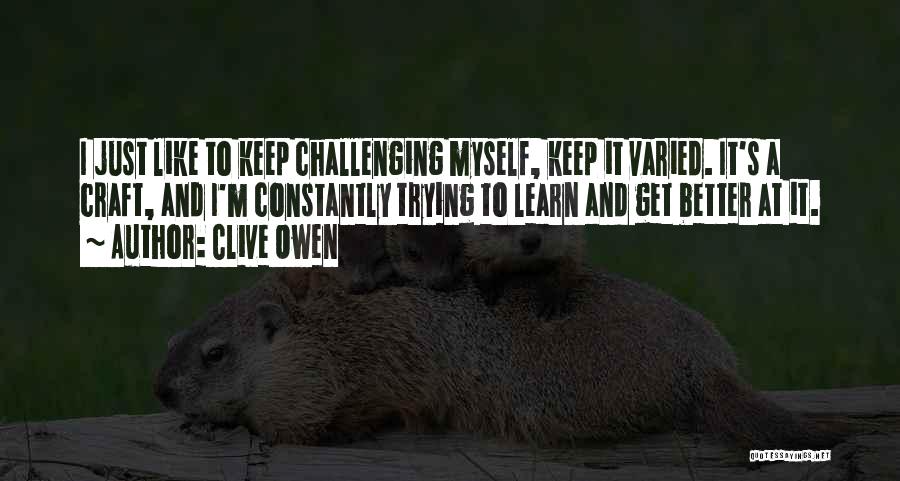 Clive Owen Quotes: I Just Like To Keep Challenging Myself, Keep It Varied. It's A Craft, And I'm Constantly Trying To Learn And