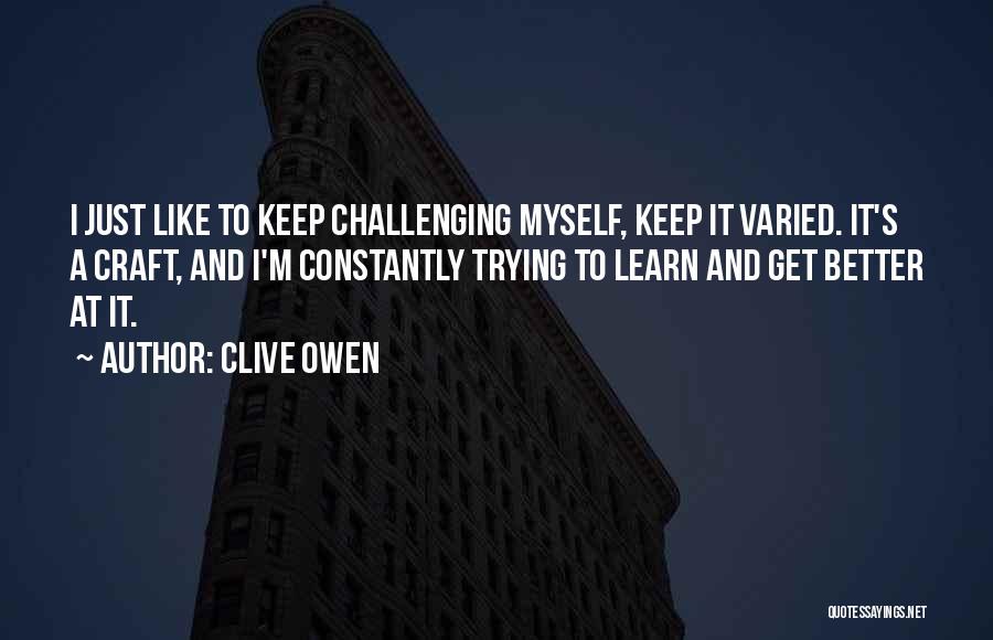 Clive Owen Quotes: I Just Like To Keep Challenging Myself, Keep It Varied. It's A Craft, And I'm Constantly Trying To Learn And