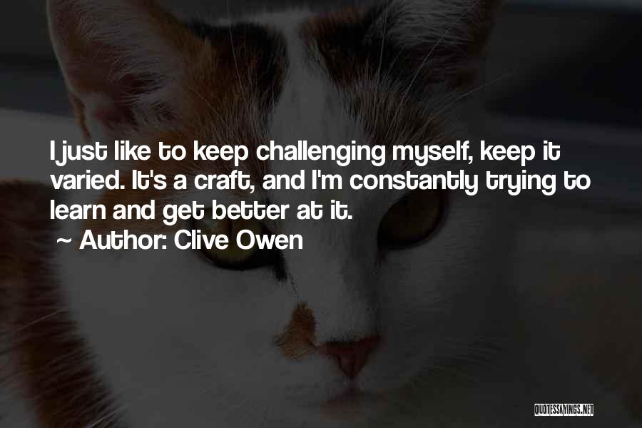 Clive Owen Quotes: I Just Like To Keep Challenging Myself, Keep It Varied. It's A Craft, And I'm Constantly Trying To Learn And