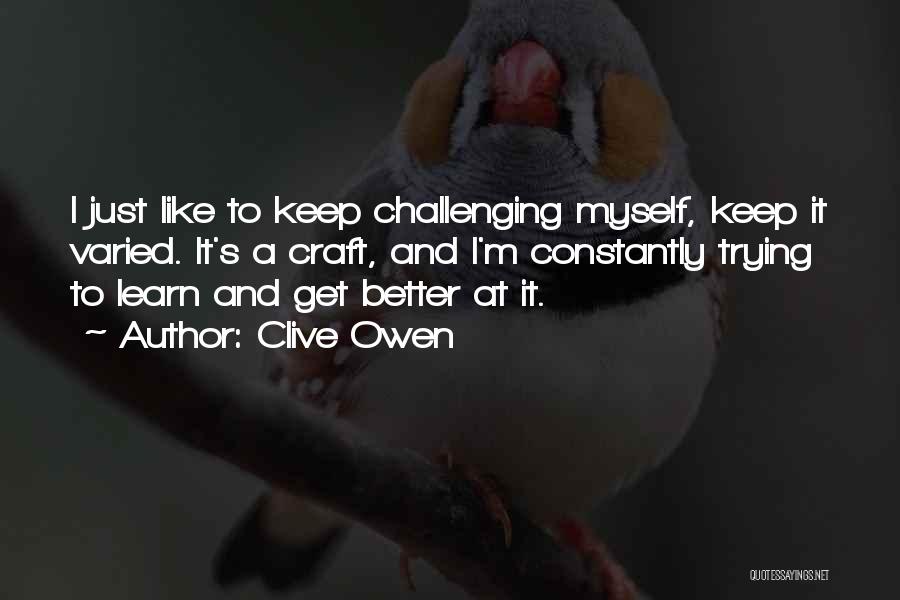 Clive Owen Quotes: I Just Like To Keep Challenging Myself, Keep It Varied. It's A Craft, And I'm Constantly Trying To Learn And