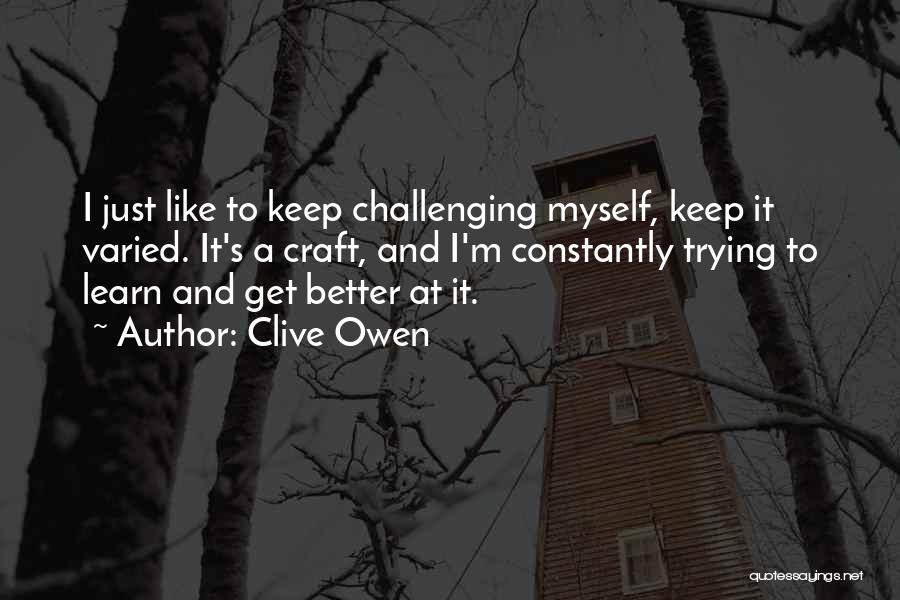Clive Owen Quotes: I Just Like To Keep Challenging Myself, Keep It Varied. It's A Craft, And I'm Constantly Trying To Learn And