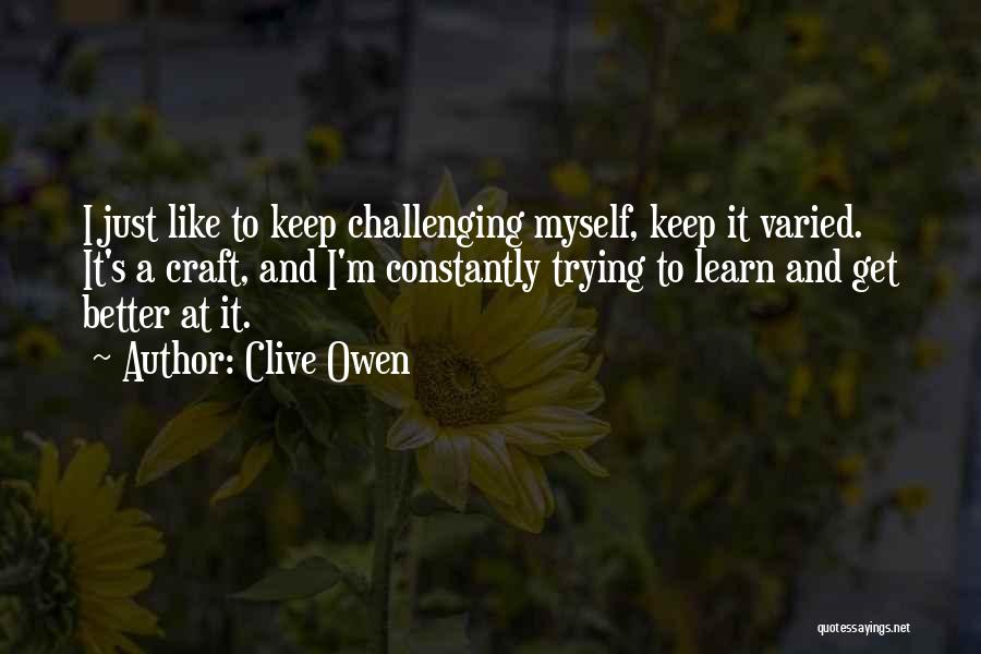 Clive Owen Quotes: I Just Like To Keep Challenging Myself, Keep It Varied. It's A Craft, And I'm Constantly Trying To Learn And