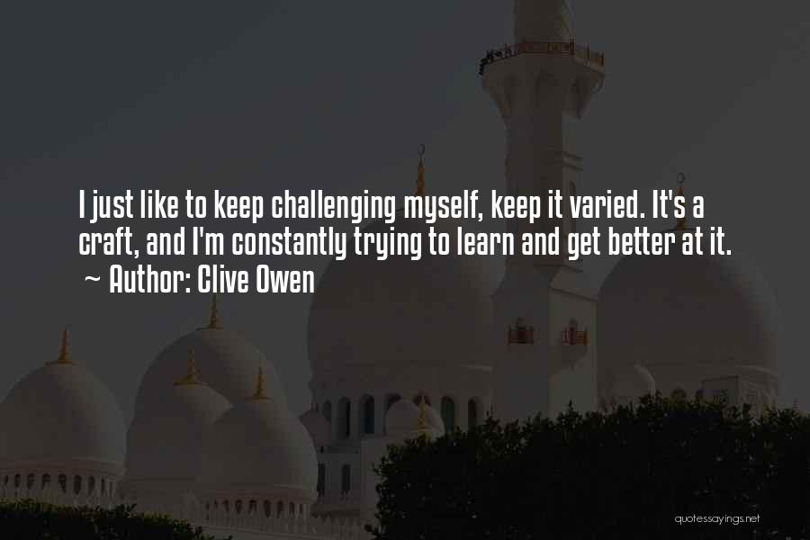Clive Owen Quotes: I Just Like To Keep Challenging Myself, Keep It Varied. It's A Craft, And I'm Constantly Trying To Learn And
