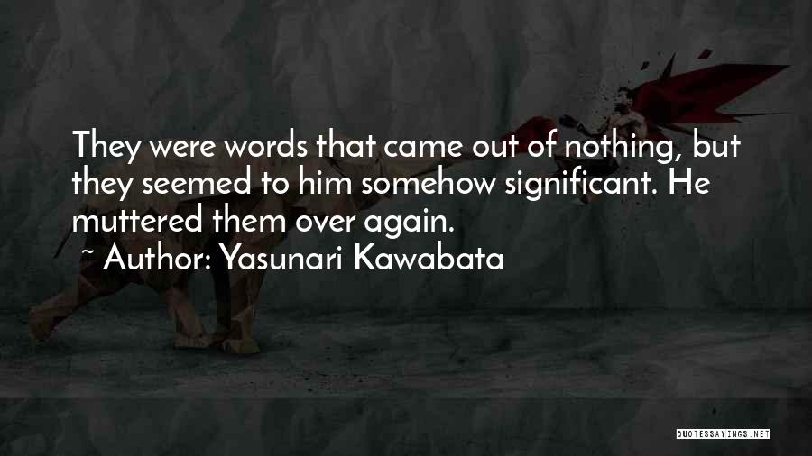 Yasunari Kawabata Quotes: They Were Words That Came Out Of Nothing, But They Seemed To Him Somehow Significant. He Muttered Them Over Again.