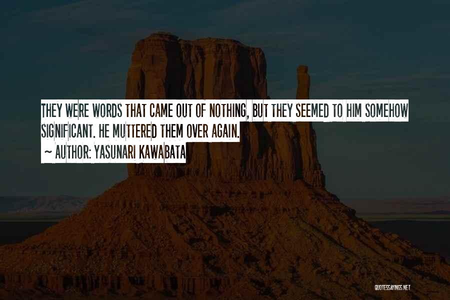 Yasunari Kawabata Quotes: They Were Words That Came Out Of Nothing, But They Seemed To Him Somehow Significant. He Muttered Them Over Again.