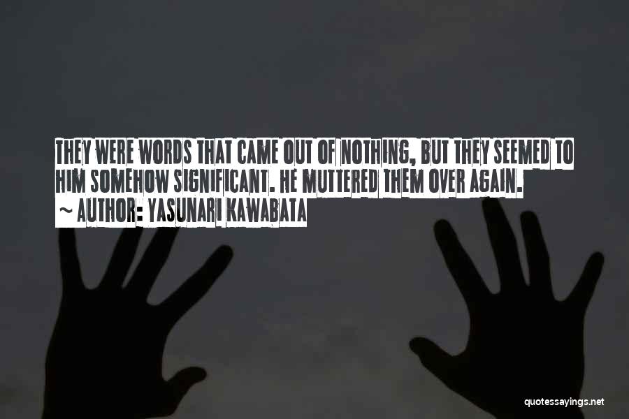 Yasunari Kawabata Quotes: They Were Words That Came Out Of Nothing, But They Seemed To Him Somehow Significant. He Muttered Them Over Again.
