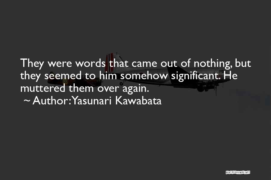 Yasunari Kawabata Quotes: They Were Words That Came Out Of Nothing, But They Seemed To Him Somehow Significant. He Muttered Them Over Again.