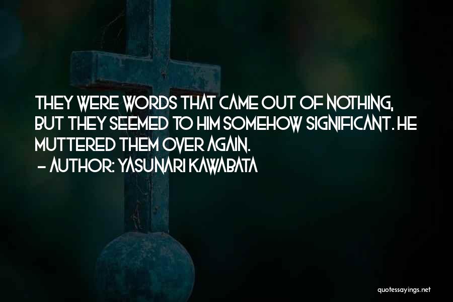 Yasunari Kawabata Quotes: They Were Words That Came Out Of Nothing, But They Seemed To Him Somehow Significant. He Muttered Them Over Again.