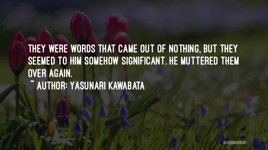 Yasunari Kawabata Quotes: They Were Words That Came Out Of Nothing, But They Seemed To Him Somehow Significant. He Muttered Them Over Again.