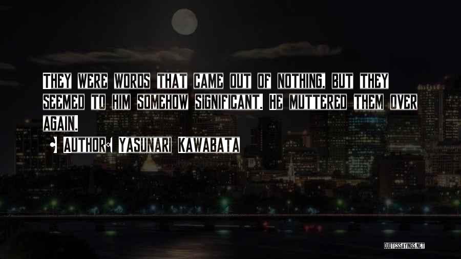 Yasunari Kawabata Quotes: They Were Words That Came Out Of Nothing, But They Seemed To Him Somehow Significant. He Muttered Them Over Again.