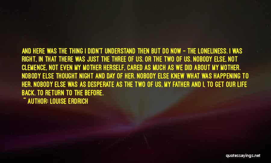Louise Erdrich Quotes: And Here Was The Thing I Didn't Understand Then But Do Now - The Loneliness. I Was Right, In That