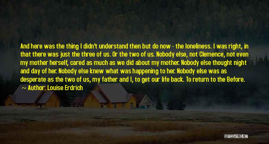 Louise Erdrich Quotes: And Here Was The Thing I Didn't Understand Then But Do Now - The Loneliness. I Was Right, In That