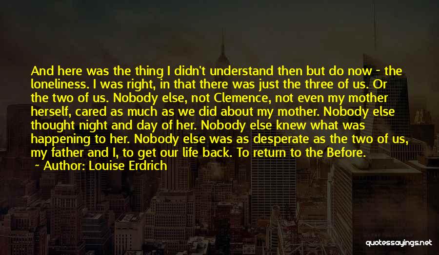 Louise Erdrich Quotes: And Here Was The Thing I Didn't Understand Then But Do Now - The Loneliness. I Was Right, In That