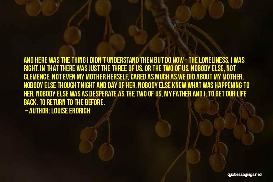 Louise Erdrich Quotes: And Here Was The Thing I Didn't Understand Then But Do Now - The Loneliness. I Was Right, In That