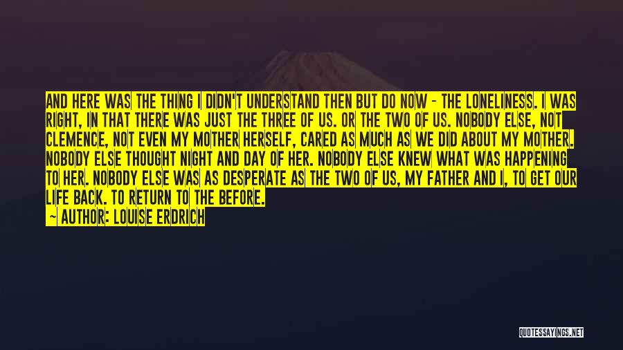 Louise Erdrich Quotes: And Here Was The Thing I Didn't Understand Then But Do Now - The Loneliness. I Was Right, In That