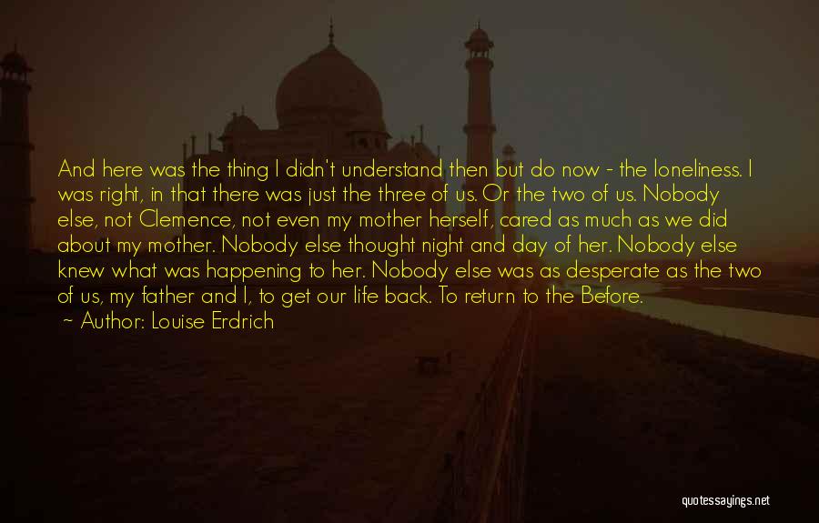 Louise Erdrich Quotes: And Here Was The Thing I Didn't Understand Then But Do Now - The Loneliness. I Was Right, In That