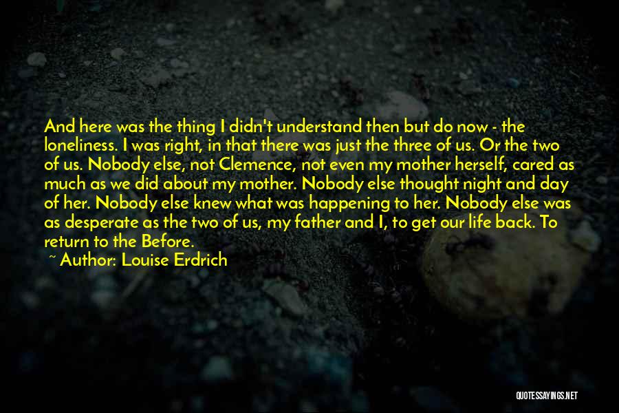 Louise Erdrich Quotes: And Here Was The Thing I Didn't Understand Then But Do Now - The Loneliness. I Was Right, In That